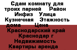 Сдам комнату для троих парней. › Район ­ Инфиз › Улица ­ Кузнечная › Этажность дома ­ 1 › Цена ­ 5 000 - Краснодарский край, Краснодар г. Недвижимость » Квартиры аренда   . Краснодарский край,Краснодар г.